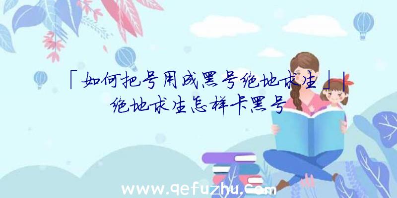 「如何把号用成黑号绝地求生」|绝地求生怎样卡黑号